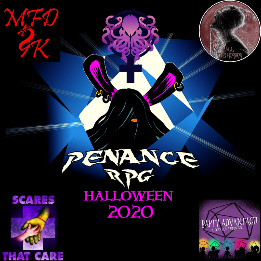 A black background with blue and white shattered effect in the middle. A black silhouette in the middle with pink rabbit like ears and a hint of a pink mouth
White text underneath reads "Penance RPG"
Neon pink text beneath that reads "Halloween 2020”

Top left logo - has red writing with the abbreviated version of the podcast name - MFD9k. The 9 is made by a curling dragon.

Top centre logo - Lovelycraftians. A Purple Cthulhu with many tentacles wrapped around a dark blue female symbol

Top right - A red spider web radiates from the top left corner. Top right has a circular logo with a dull red background with a silhouette of a short haired figure facing left with a spider web over them. Red text  at the bottom of it reads "All The Horror"

Bottom left - A purple healthcare style cross with a large green monster hand holding a child's hand. Purple writing reads "Scares That Care"

Bottom right - Purple with a black outline of a d20 with other colours of dice showing silhouttes of the cast's characters. White text reads "Party Advantage A D&D Podcast"