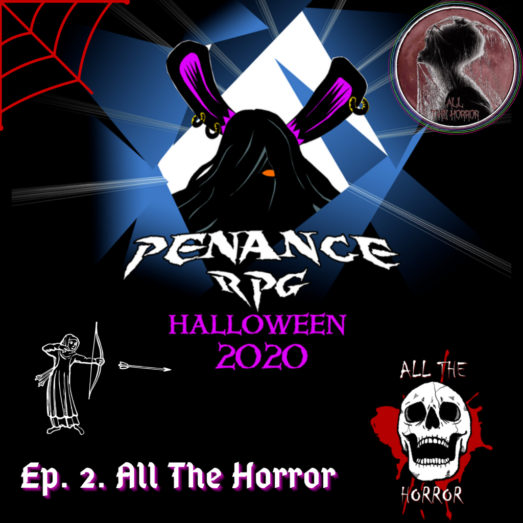 A black background with blue and white shattered effect in the middle. A black silhouette in the middle with pink rabbit like ears and a hint of a pink mouth
White text underneath reads "Penance RPG"
Neon pink text beneath that reads "Halloween 2020”

Bottom left has white text reading "Episode 2. All The Horror 1" above a white outline of an archer firing into the middle.

A red spider web radiates from the top left corner. Top right has a circular logo with a dull red background with a silhouette of a short haired figure facing left with a spider web over them. Red text  at the bottom of it reads "All The Horror"

Bottom right has a red blood splatter with a laughing, white skull. White text reads "All The Horror"