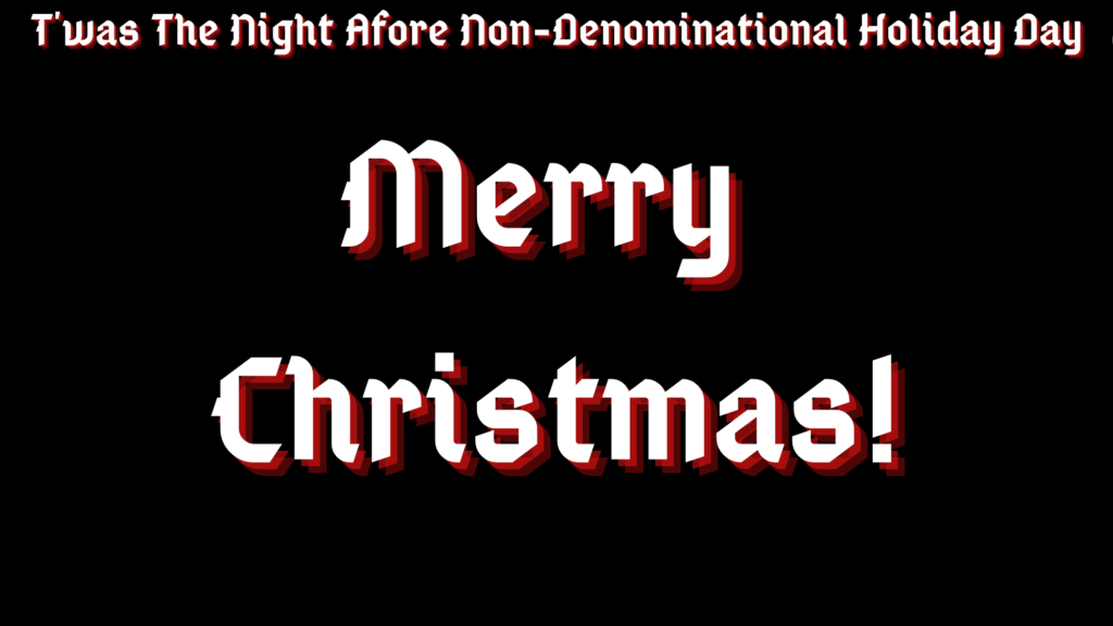 A black background with white text with red shadows along the top reading "T'was The Night Afore Non-Denominational Holiday Day" and in the middle "Merry Christmas!"